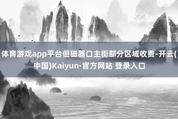 体育游戏app平台但磁器口主街部分区域收费-开云(中国)Kaiyun·官方网站 登录入口