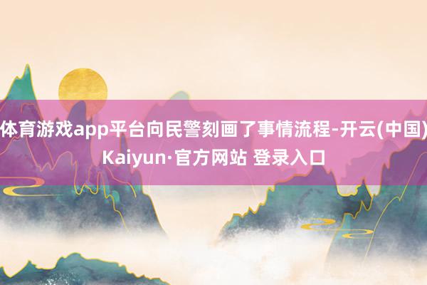 体育游戏app平台向民警刻画了事情流程-开云(中国)Kaiyun·官方网站 登录入口