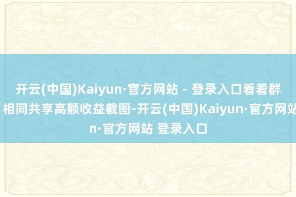 开云(中国)Kaiyun·官方网站 - 登录入口看着群内“成