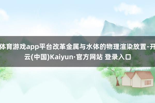 体育游戏app平台改革金属与水体的物理渲染放置-开云(中国)