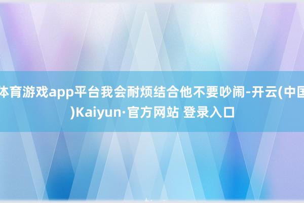 体育游戏app平台我会耐烦结合他不要吵闹-开云(中国)Kai