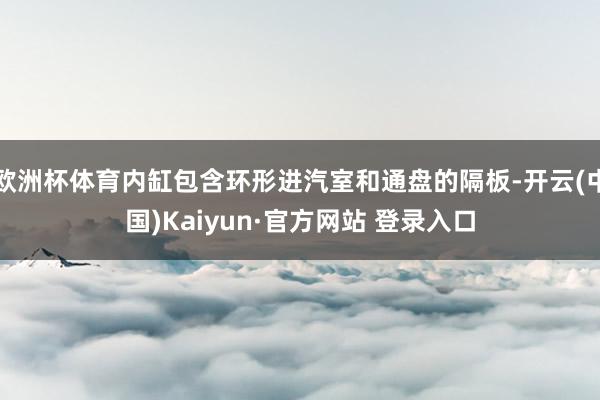 欧洲杯体育内缸包含环形进汽室和通盘的隔板-开云(中国)Kai