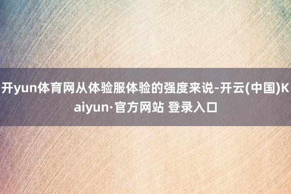 开yun体育网从体验服体验的强度来说-开云(中国)Kaiyu