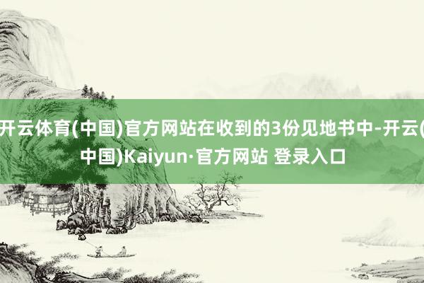 开云体育(中国)官方网站在收到的3份见地书中-开云(中国)K