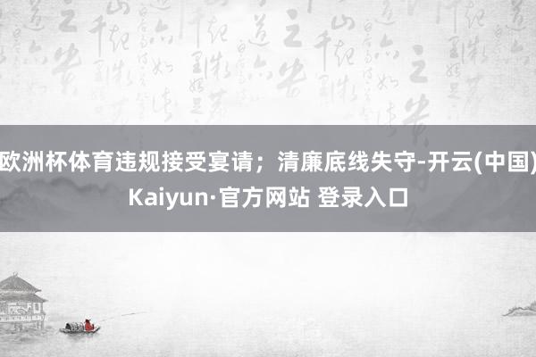欧洲杯体育违规接受宴请；清廉底线失守-开云(中国)Kaiyu