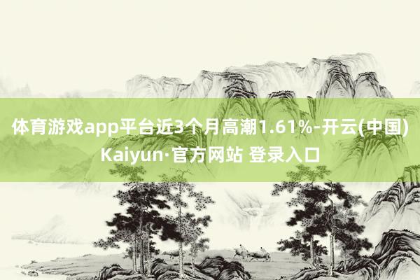 体育游戏app平台近3个月高潮1.61%-开云(中国)Kaiyun·官方网站 登录入口