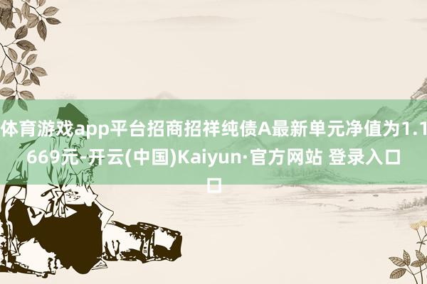 体育游戏app平台招商招祥纯债A最新单元净值为1.1669元-开云(中国)Kaiyun·官方网站 登录入口