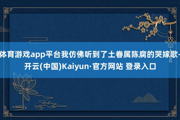 体育游戏app平台我仿佛听到了土眷属陈腐的哭嫁歌-开云(中国)Kaiyun·官方网站 登录入口