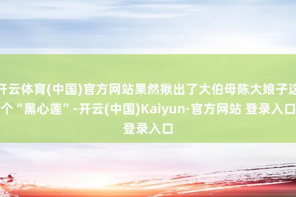 开云体育(中国)官方网站果然揪出了大伯母陈大娘子这个“黑心莲”-开云(中国)Kaiyun·官方网站 登录入口