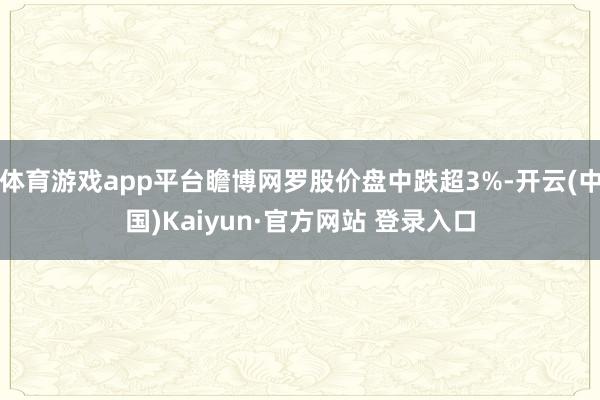 体育游戏app平台瞻博网罗股价盘中跌超3%-开云(中国)Kaiyun·官方网站 登录入口