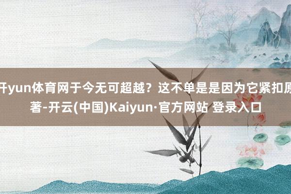 开yun体育网于今无可超越？这不单是是因为它紧扣原著-开云(中国)Kaiyun·官方网站 登录入口