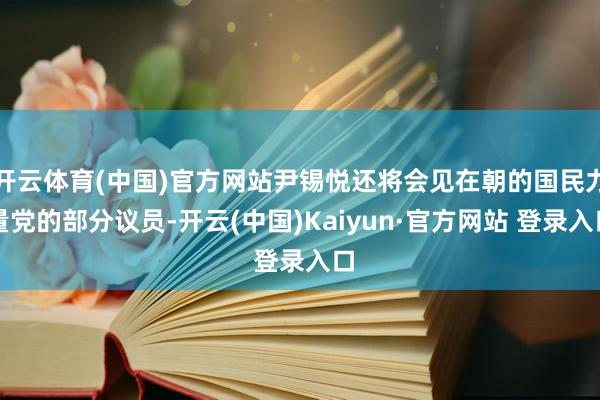 开云体育(中国)官方网站尹锡悦还将会见在朝的国民力量党的部分议员-开云(中国)Kaiyun·官方网站 登录入口