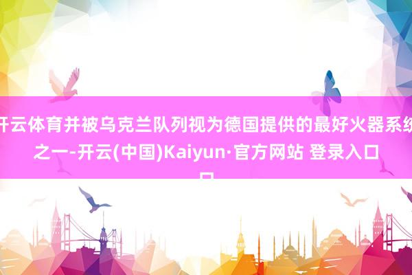 开云体育并被乌克兰队列视为德国提供的最好火器系统之一-开云(中国)Kaiyun·官方网站 登录入口