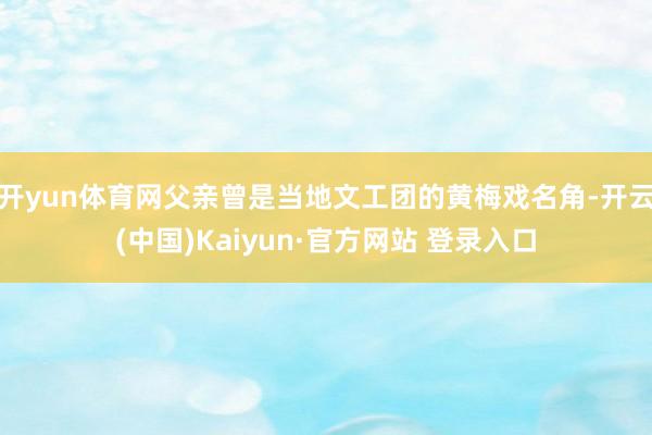 开yun体育网父亲曾是当地文工团的黄梅戏名角-开云(中国)K