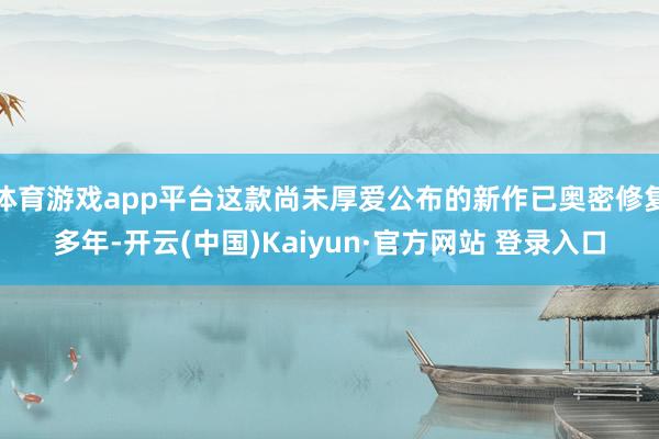 体育游戏app平台这款尚未厚爱公布的新作已奥密修复多年-开云
