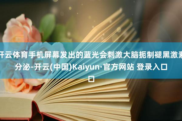 开云体育手机屏幕发出的蓝光会刺激大脑扼制褪黑激素分泌-开云(