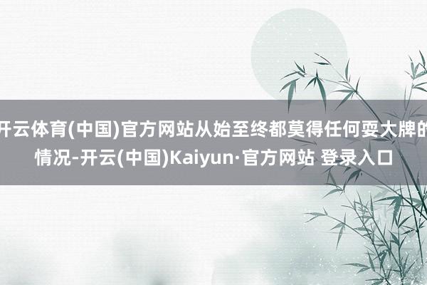 开云体育(中国)官方网站从始至终都莫得任何耍大牌的情况-开云