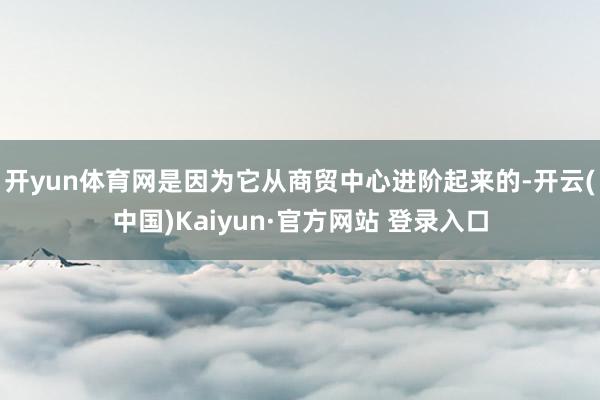 开yun体育网是因为它从商贸中心进阶起来的-开云(中国)Ka