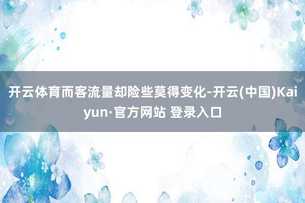 开云体育而客流量却险些莫得变化-开云(中国)Kaiyun·官