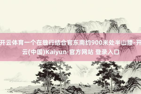 开云体育一个在独行结合官东南约900米处半山腰-开云(中国)