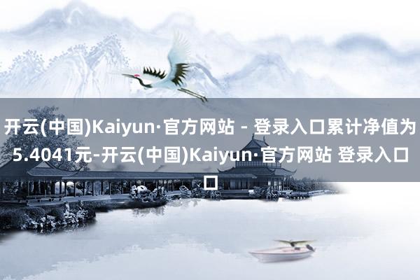 开云(中国)Kaiyun·官方网站 - 登录入口累计净值为5.4041元-开云(中国)Kaiyun·官方网站 登录入口