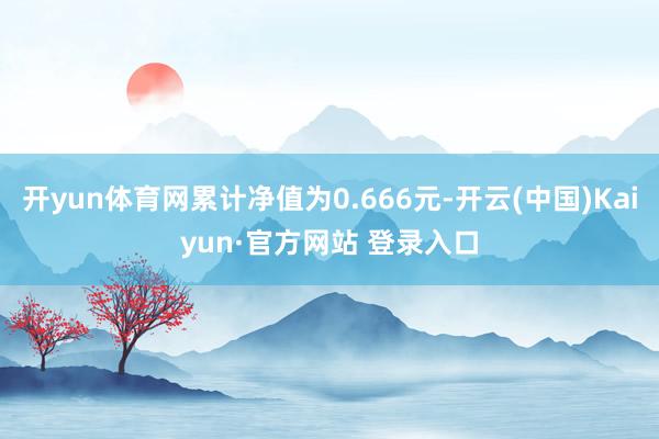 开yun体育网累计净值为0.666元-开云(中国)Kaiyun·官方网站 登录入口