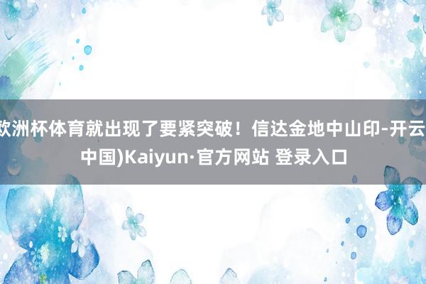欧洲杯体育就出现了要紧突破！信达金地中山印-开云(中国)Kaiyun·官方网站 登录入口