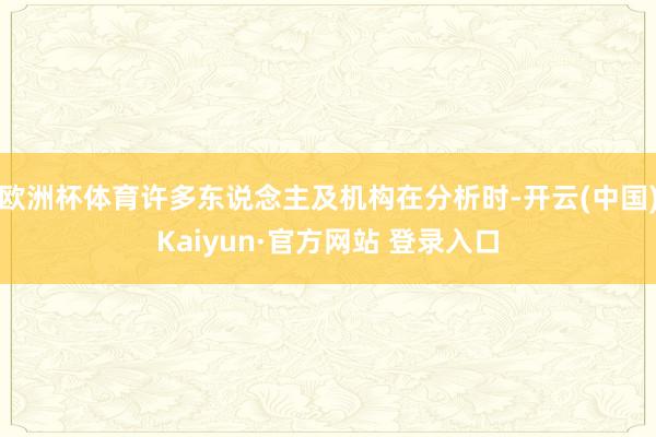欧洲杯体育许多东说念主及机构在分析时-开云(中国)Kaiyun·官方网站 登录入口