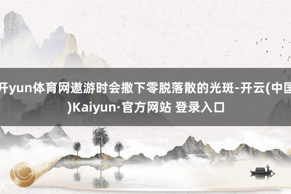 开yun体育网遨游时会撒下零脱落散的光斑-开云(中国)Kai