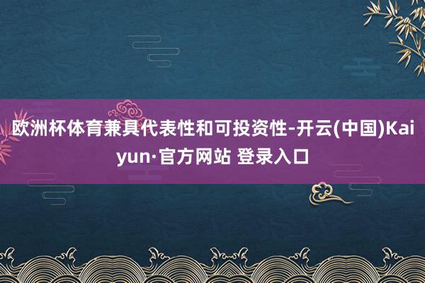 欧洲杯体育兼具代表性和可投资性-开云(中国)Kaiyun·官