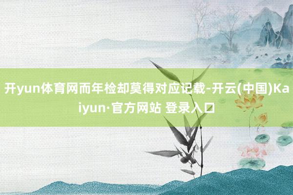 开yun体育网而年检却莫得对应记载-开云(中国)Kaiyun