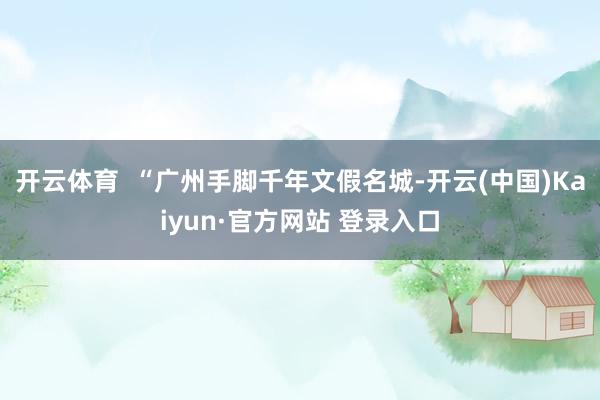 开云体育  “广州手脚千年文假名城-开云(中国)Kaiyun·官方网站 登录入口