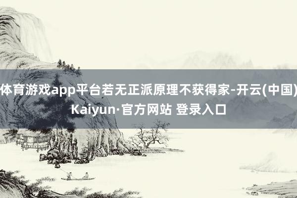 体育游戏app平台若无正派原理不获得家-开云(中国)Kaiy
