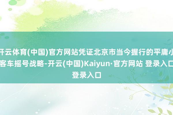 开云体育(中国)官方网站凭证北京市当今握行的平庸小客车摇号战略-开云(中国)Kaiyun·官方网站 登录入口