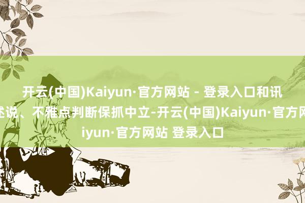 开云(中国)Kaiyun·官方网站 - 登录入口和讯网站对文中述说、不雅点判断保抓中立-开云(中国)Kaiyun·官方网站 登录入口