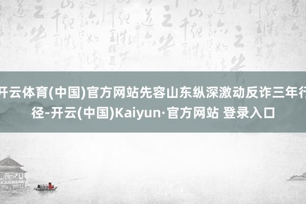 开云体育(中国)官方网站先容山东纵深激动反诈三年行径-开云(