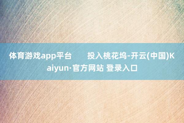 体育游戏app平台       投入桃花坞-开云(中国)Kaiyun·官方网站 登录入口
