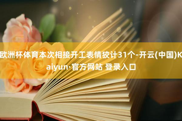 欧洲杯体育本次相接开工表情狡计31个-开云(中国)Kaiyun·官方网站 登录入口