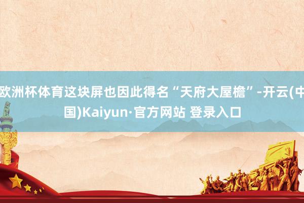 欧洲杯体育这块屏也因此得名“天府大屋檐”-开云(中国)Kaiyun·官方网站 登录入口