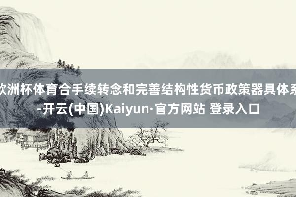欧洲杯体育合手续转念和完善结构性货币政策器具体系-开云(中国