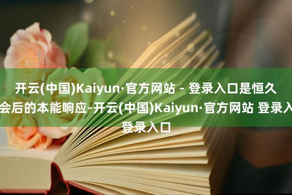 开云(中国)Kaiyun·官方网站 - 登录入口是恒久检会后的本能响应-开云(中国)Kaiyun·官方网站 登录入口