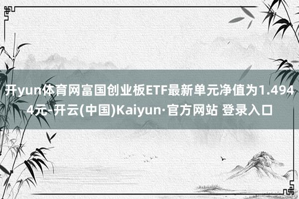 开yun体育网富国创业板ETF最新单元净值为1.4944元-