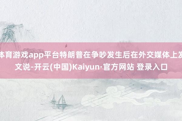 体育游戏app平台特朗普在争吵发生后在外交媒体上发文说-开云