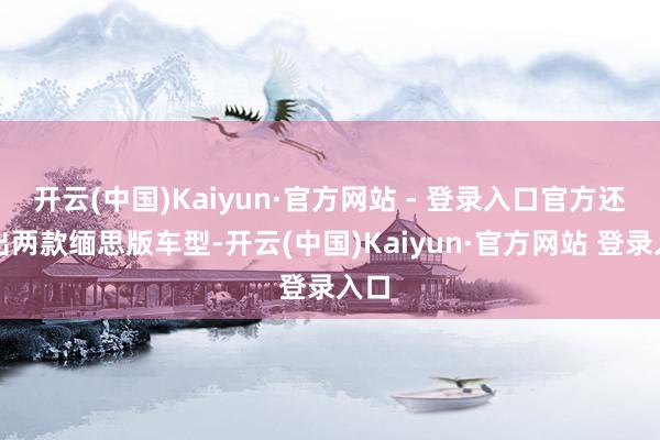 开云(中国)Kaiyun·官方网站 - 登录入口官方还推出两款缅思版车型-开云(中国)Kaiyun·官方网站 登录入口