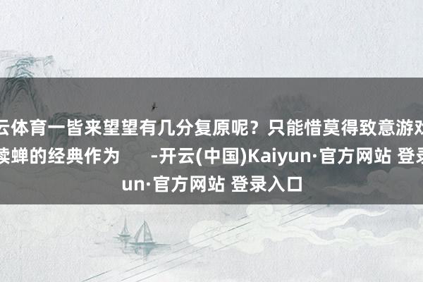 开云体育一皆来望望有几分复原呢？只能惜莫得致意游戏中狗尾续蝉的经典作为      -开云(中国)Kaiyun·官方网站 登录入口