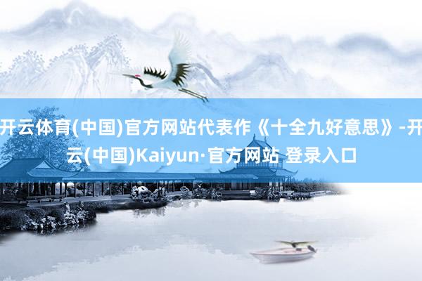 开云体育(中国)官方网站代表作《十全九好意思》-开云(中国)Kaiyun·官方网站 登录入口