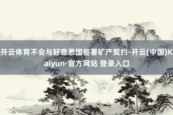 开云体育不会与好意思国签署矿产契约-开云(中国)Kaiyun·官方网站 登录入口