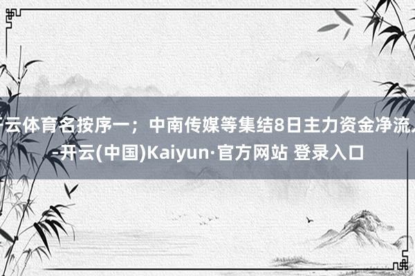 开云体育名按序一；中南传媒等集结8日主力资金净流入-开云(中国)Kaiyun·官方网站 登录入口