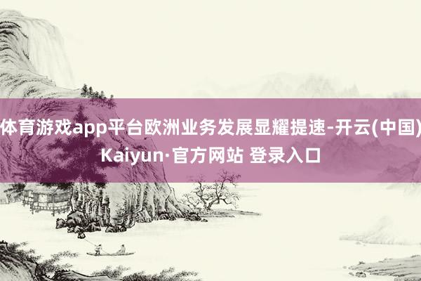 体育游戏app平台欧洲业务发展显耀提速-开云(中国)Kaiy