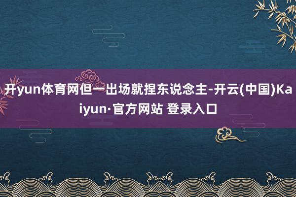 开yun体育网但一出场就捏东说念主-开云(中国)Kaiyun